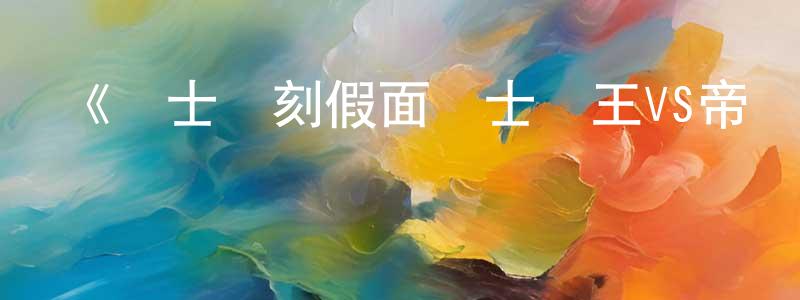 《騎士時刻假面騎士時王VS帝騎／7個時王！》詳情介紹_騎士時刻假面騎士時王VS帝騎／7個時王！已完結在線觀看_騎士時刻假面騎士時王VS帝騎／7個時王！迅雷下載_日漫 陳少勇的blog
